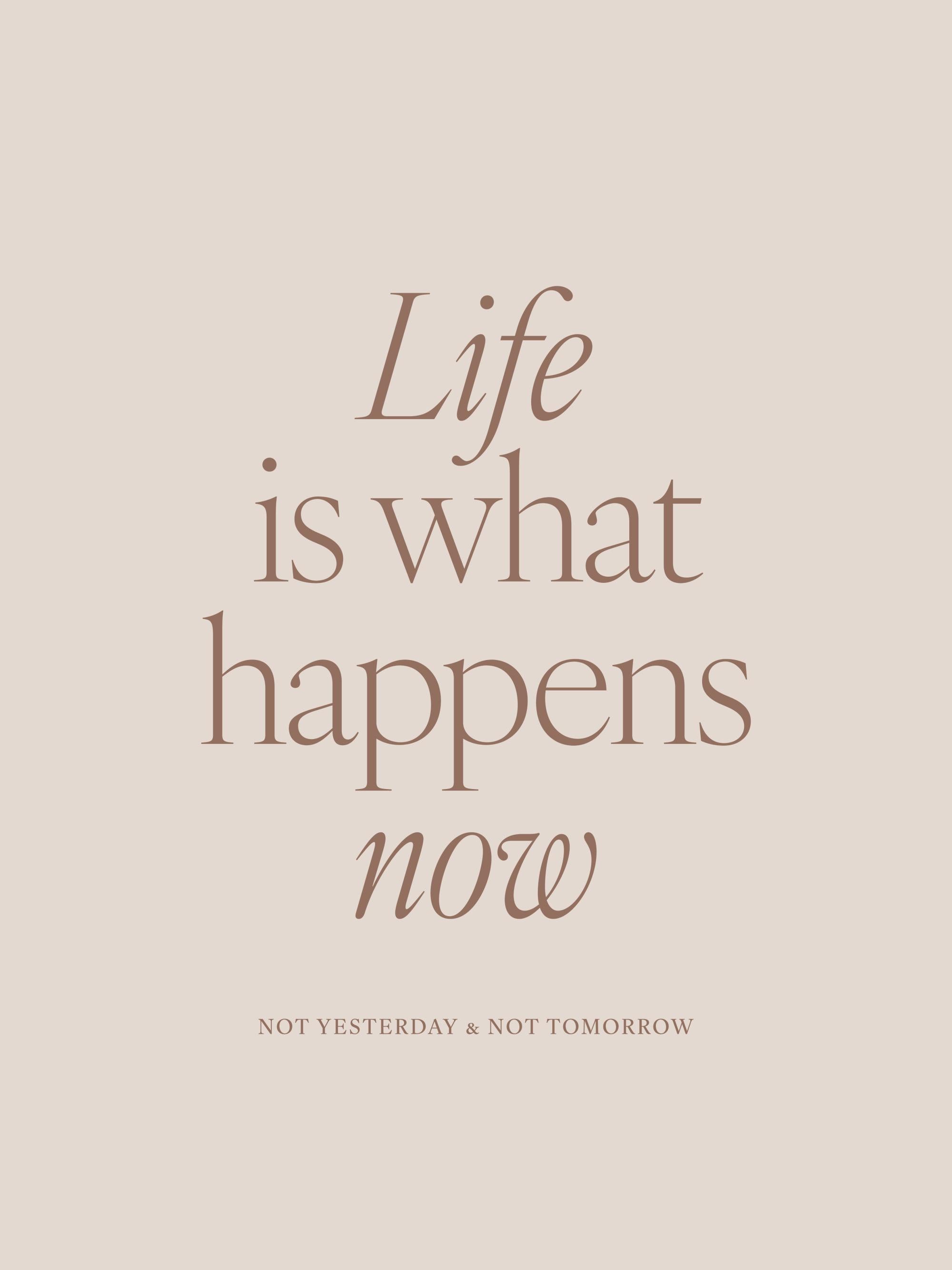 Life is What Happens Now Print